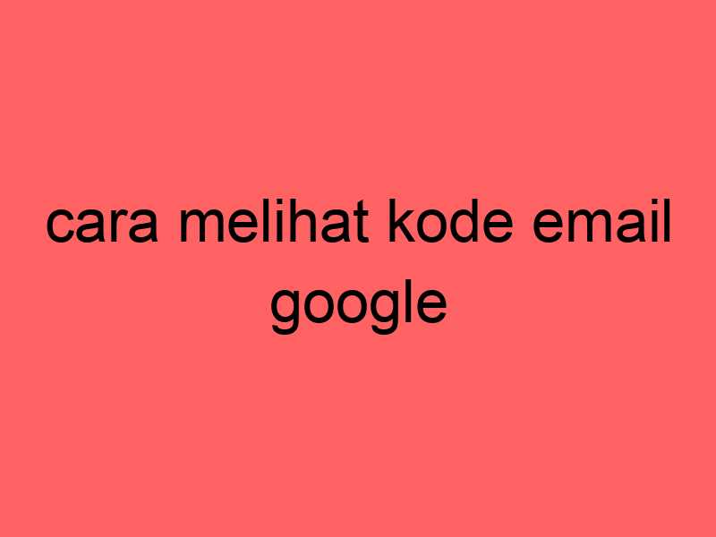 cara melihat kode email google