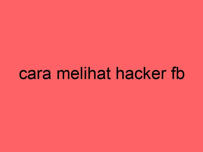 cara melihat hacker fb